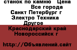 станок по камню › Цена ­ 29 000 - Все города, Санкт-Петербург г. Электро-Техника » Другое   . Краснодарский край,Новороссийск г.